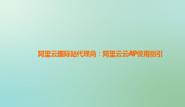 阿里云国际站代理商：阿里云云AP使用指引