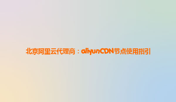 北京阿里云代理商：aliyunCDN节点使用指引