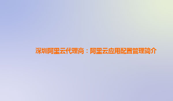 深圳阿里云代理商：阿里云应用配置管理简介