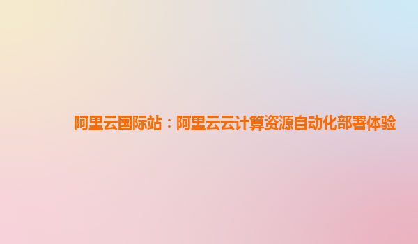 阿里云国际站：阿里云云计算资源自动化部署体验