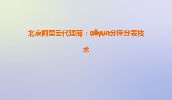 北京阿里云代理商：aliyun分库分表技术