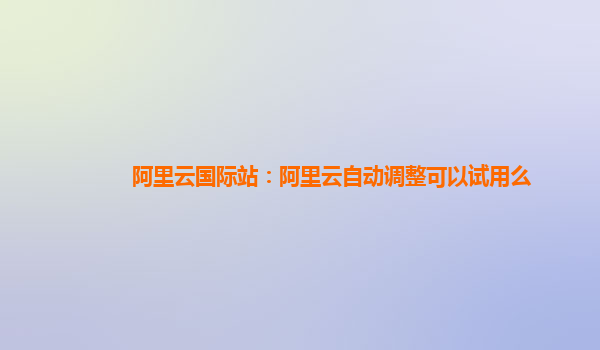 阿里云国际站：阿里云自动调整可以试用么