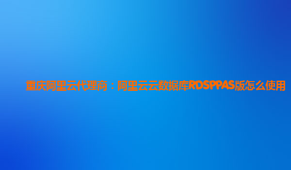 重庆阿里云代理商：阿里云云数据库RDSPPAS版怎么使用