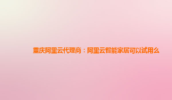 重庆阿里云代理商：阿里云智能家居可以试用么
