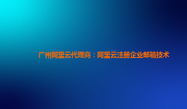 广州阿里云代理商：阿里云注册企业邮箱技术