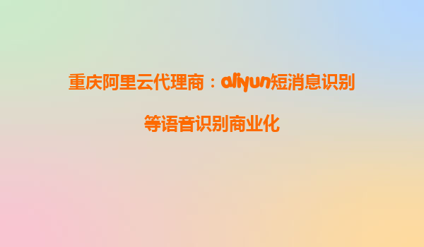重庆阿里云代理商：aliyun短消息识别等语音识别商业化