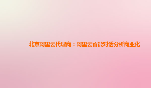北京阿里云代理商：阿里云智能对话分析商业化