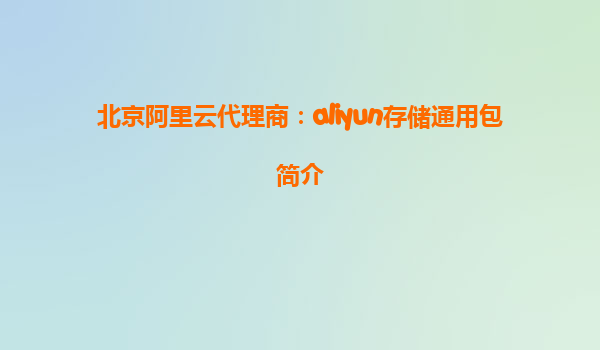 北京阿里云代理商：aliyun存储通用包简介