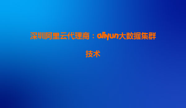 深圳阿里云代理商：aliyun大数据集群技术