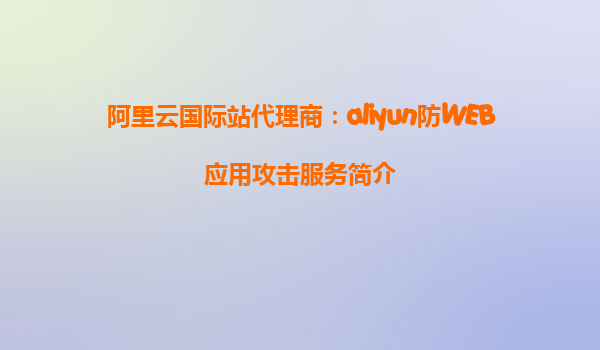 阿里云国际站代理商：aliyun防WEB应用攻击服务简介