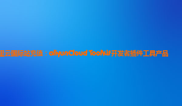 阿里云国际站充值：aliyunCloud Toolkit开发者插件工具产品