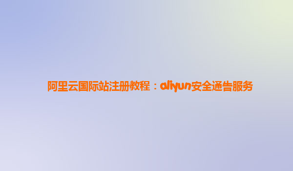 阿里云国际站注册教程：aliyun安全通告服务