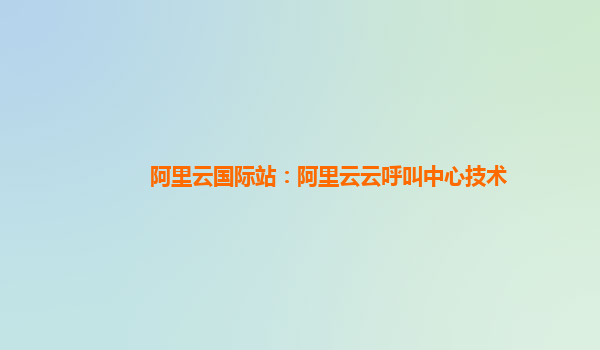 阿里云国际站：阿里云云呼叫中心技术