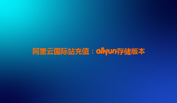 阿里云国际站充值：aliyun存储版本