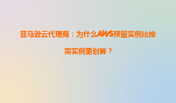 亚马逊云代理商：为什么AWS预留实例比按需实例更划算？