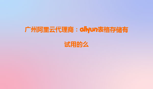 广州阿里云代理商：aliyun表格存储有试用的么
