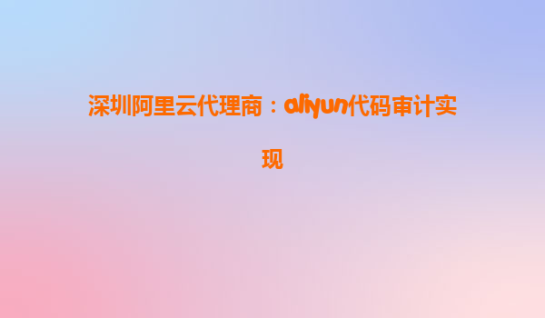 深圳阿里云代理商：aliyun代码审计实现