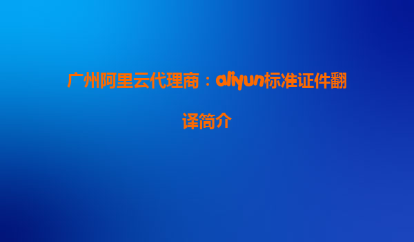广州阿里云代理商：aliyun标准证件翻译简介