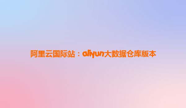 阿里云国际站：aliyun大数据仓库版本