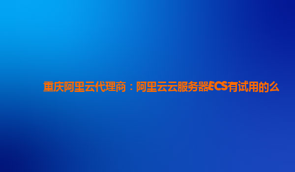 重庆阿里云代理商：阿里云云服务器ECS有试用的么