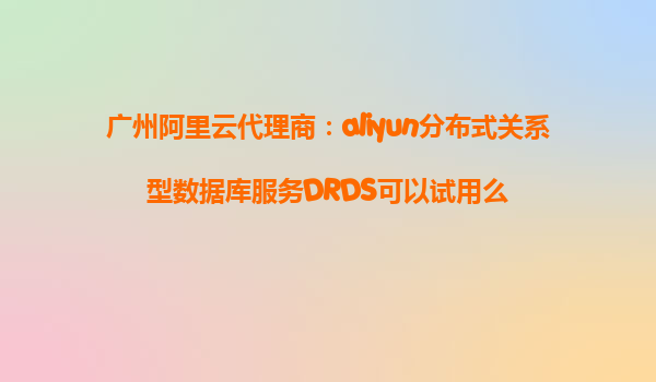 广州阿里云代理商：aliyun分布式关系型数据库服务DRDS可以试用么
