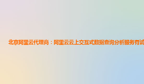 北京阿里云代理商：阿里云云上交互式数据查询分析服务有试用的么