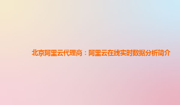 北京阿里云代理商：阿里云在线实时数据分析简介