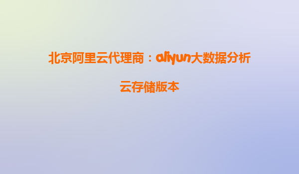 北京阿里云代理商：aliyun大数据分析云存储版本