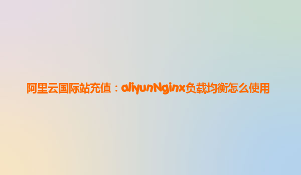 阿里云国际站充值：aliyunNginx负载均衡怎么使用