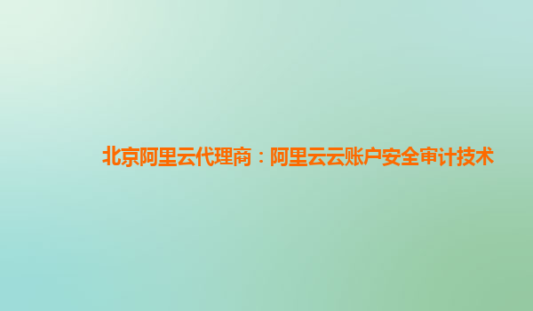 北京阿里云代理商：阿里云云账户安全审计技术