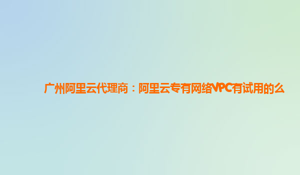 广州阿里云代理商：阿里云专有网络VPC有试用的么