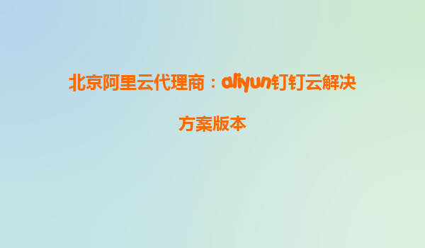 北京阿里云代理商：aliyun钉钉云解决方案版本