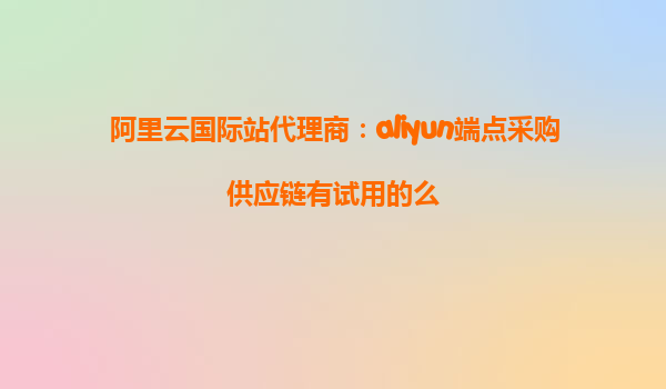 阿里云国际站代理商：aliyun端点采购供应链有试用的么