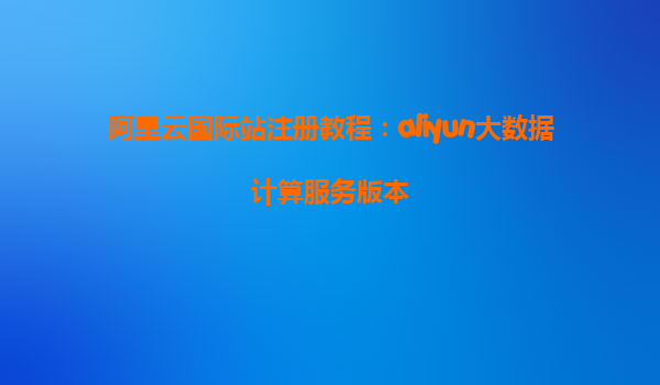 阿里云国际站注册教程：aliyun大数据计算服务版本