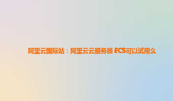 阿里云国际站：阿里云云服务器 ECS可以试用么