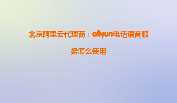 北京阿里云代理商：aliyun电话语音服务怎么使用