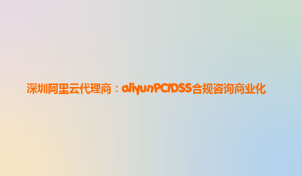 深圳阿里云代理商：aliyunPCIDSS合规咨询商业化
