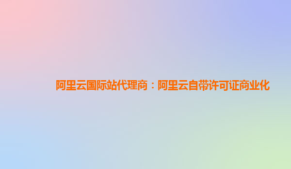 阿里云国际站代理商：阿里云自带许可证商业化
