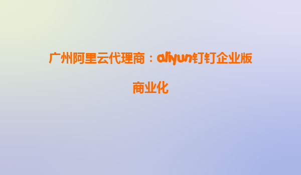 广州阿里云代理商：aliyun钉钉企业版商业化