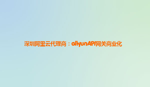 深圳阿里云代理商：aliyunAPI网关商业化