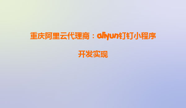 重庆阿里云代理商：aliyun钉钉小程序开发实现