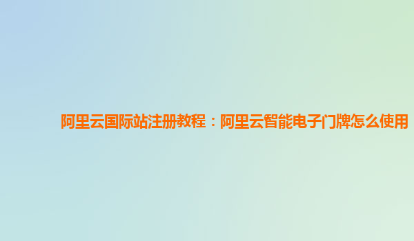 阿里云国际站注册教程：阿里云智能电子门牌怎么使用