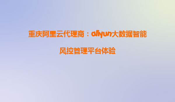 重庆阿里云代理商：aliyun大数据智能风控管理平台体验