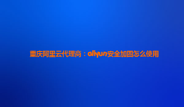重庆阿里云代理商：aliyun安全加固怎么使用