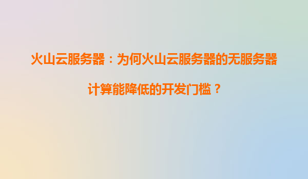 火山云服务器：为何火山云服务器的无服务器计算能降低的开发门槛？