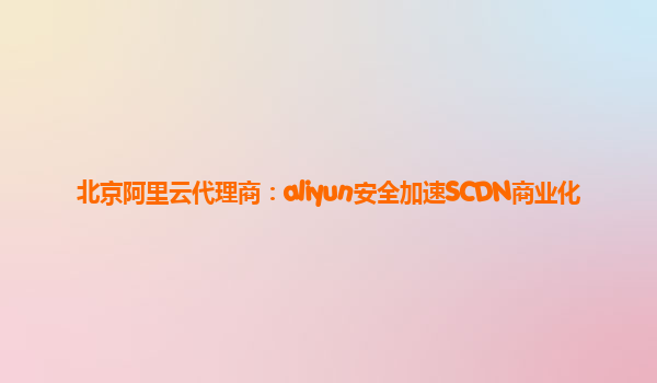 北京阿里云代理商：aliyun安全加速SCDN商业化
