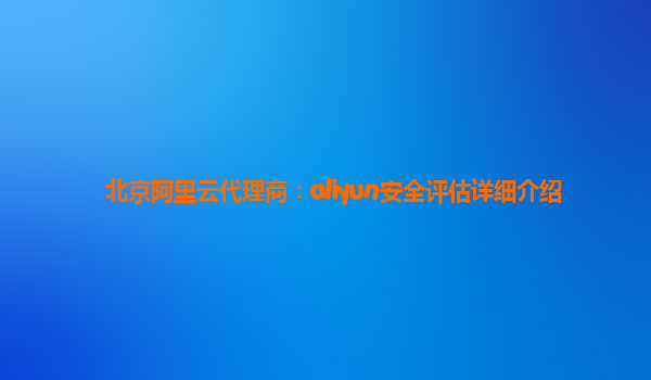 北京阿里云代理商：aliyun安全评估详细介绍