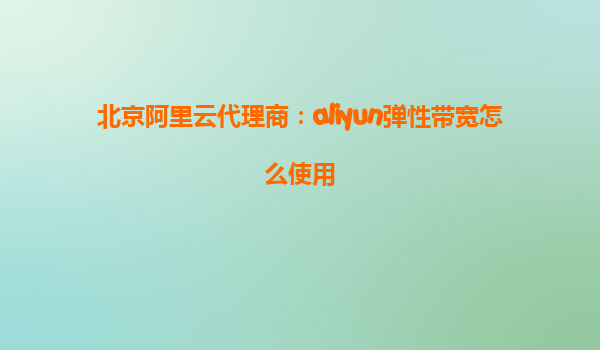 北京阿里云代理商：aliyun弹性带宽怎么使用