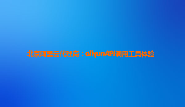 北京阿里云代理商：aliyunAPI调用工具体验