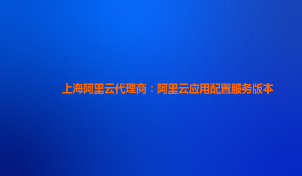 上海阿里云代理商：阿里云应用配置服务版本